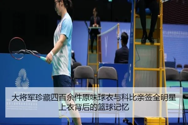 大将军珍藏四百余件原味球衣与科比亲签全明星上衣背后的篮球记忆