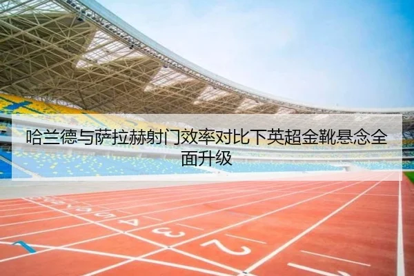 哈兰德与萨拉赫射门效率对比下英超金靴悬念全面升级