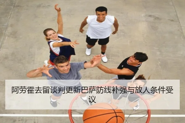 阿劳霍去留谈判更新巴萨防线补强与放人条件受议